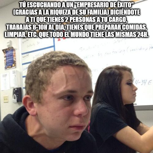 Meme de un chico con las venas de la frente marcadas por el esfuerzo y una frase que dice "Tú escuchando a un "empresario de éxito" (gracias a la riqueza de su familia) diciéndote a ti que tienes 2 personas a tu cargo, trabajas 8-10h al día, tienes que preparar comidas, limpiar, etc. que todo el mundo tiene las mismas 24h."